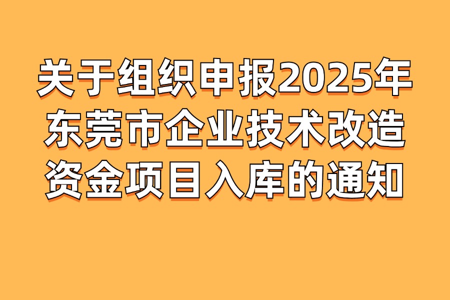 关于组织申报2025年东莞市企业技术改造资金项目入库的通知