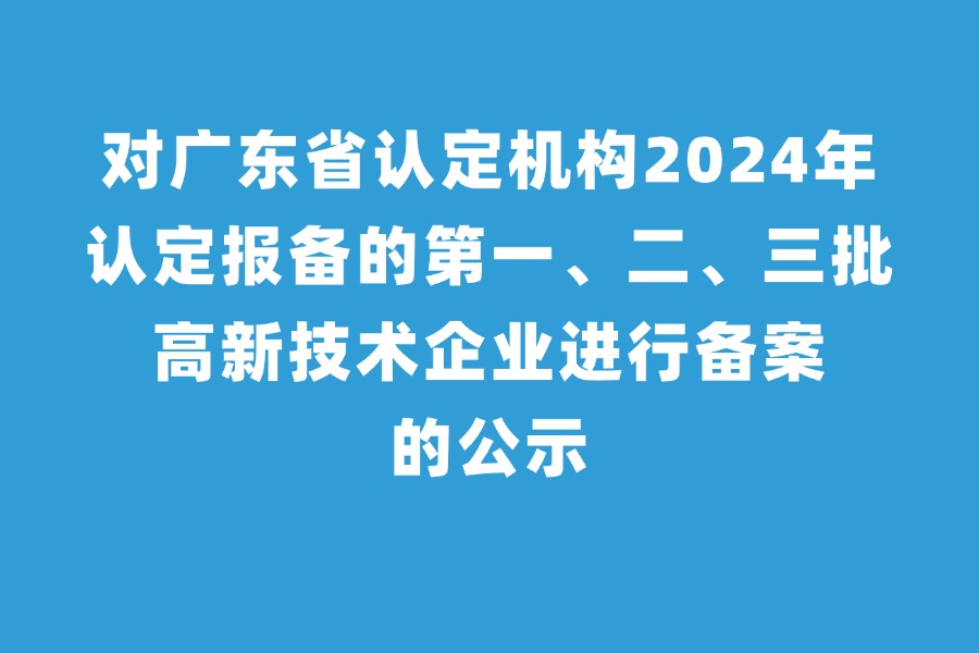 广东省认定机构2024年认定报备的第一、二、三批高新技术企业进行备案的公示名单