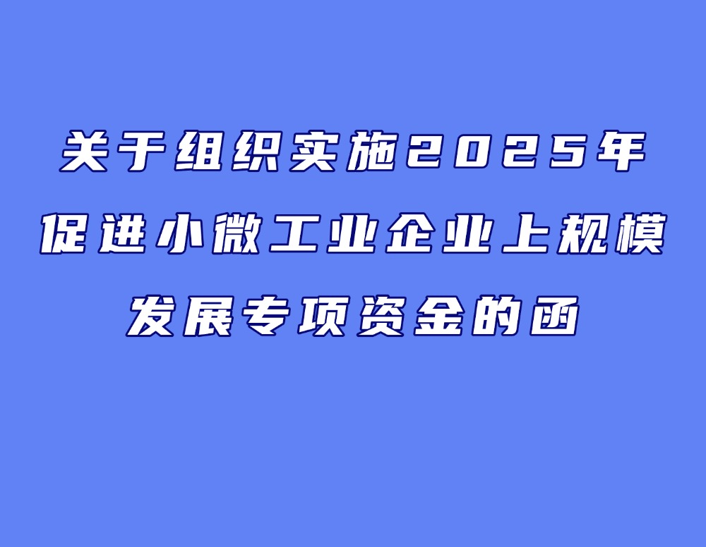 关于组织实施2025年促进小微工业企业上规模发展专项资金的函
